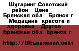 Шугаринг Советский район › Цена ­ 100 - Брянская обл., Брянск г. Медицина, красота и здоровье » Другое   . Брянская обл.,Брянск г.